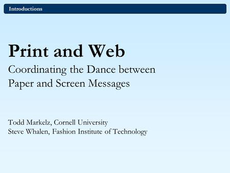 Print and Web Coordinating the Dance between Paper and Screen Messages Todd Markelz, Cornell University Steve Whalen, Fashion Institute of Technology Introductions.