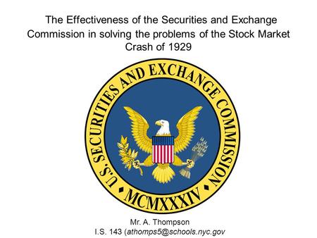 The Effectiveness of the Securities and Exchange Commission in solving the problems of the Stock Market Crash of 1929 Mr. A. Thompson I.S. 143