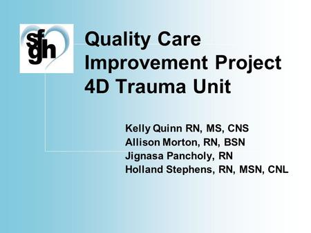 Quality Care Improvement Project 4D Trauma Unit Kelly Quinn RN, MS, CNS Allison Morton, RN, BSN Jignasa Pancholy, RN Holland Stephens, RN, MSN, CNL.