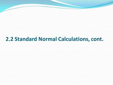 2.2 Standard Normal Calculations, cont.. Because all Normal distributions are the same once we standardize, we can find percentages under Normal curves.