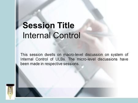 Session Title Internal Control This session dwells on macro-level discussion on system of Internal Control of ULBs. The micro-level discussions have been.