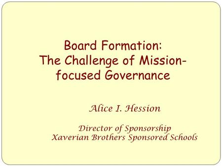Board Formation: The Challenge of Mission- focused Governance Alice I. Hession Director of Sponsorship Xaverian Brothers Sponsored Schools.
