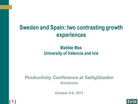 [ 1 ] Sweden and Spain: two contrasting growth experiences Matilde Mas University of Valencia and Ivie Productivity Conference at Saltsjöbaden Stockholm.