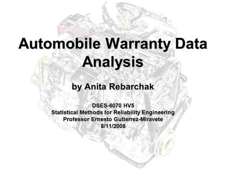 Automobile Warranty Data Analysis by Anita Rebarchak DSES-6070 HV5 Statistical Methods for Reliability Engineering Professor Ernesto Gutierrez-Miravete.