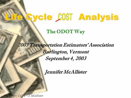 Life Cycle Analysis The ODOT Way 2003 Transportation Estimators’ Association Burlington, Vermont September 4, 2003 Jennifer McAllister TEA 2003 – LCCA.