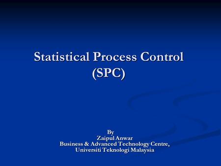 Statistical Process Control (SPC) By Zaipul Anwar Business & Advanced Technology Centre, Universiti Teknologi Malaysia.