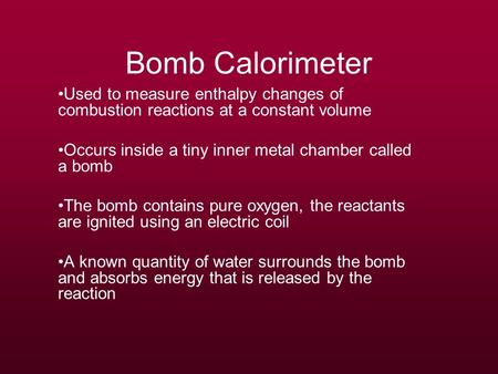 Bomb Calorimeter Used to measure enthalpy changes of combustion reactions at a constant volume Occurs inside a tiny inner metal chamber called a bomb The.