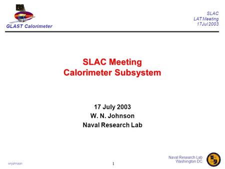 GLAST Calorimeter SLAC LAT Meeting 17Jul 2003 Naval Research Lab Washington DC wnjohnson 1 SLAC Meeting Calorimeter Subsystem 17 July 2003 W. N. Johnson.