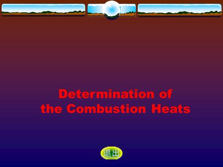 Determination of the Combustion Heats 退出. Purposes and Demands Principle Apparatus and Reagent Procedure Data Records and Processing Questions Attentions.