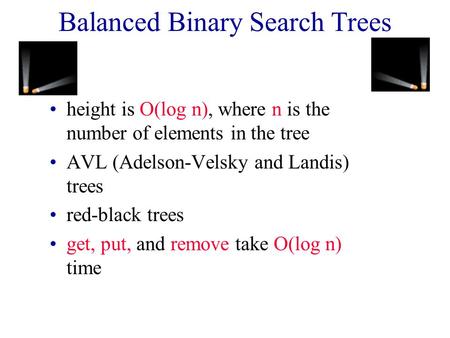 Balanced Binary Search Trees height is O(log n), where n is the number of elements in the tree AVL (Adelson-Velsky and Landis) trees red-black trees get,