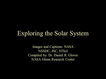 Exploring the Solar System Images and Captions: NASA NSSDC, JSC, STScI Compiled by: Dr. Daniel R. Glover NASA Glenn Research Center.