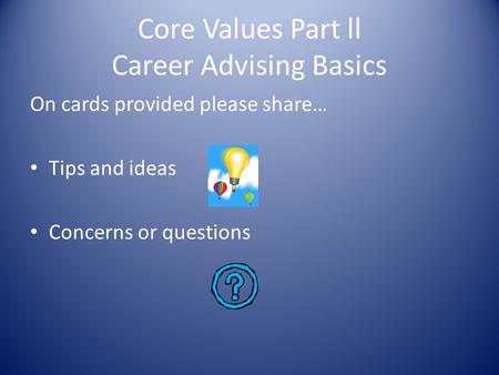 Core Values Part ll Career Advising Basics On cards provided please share… Tips and ideas Concerns or questions.