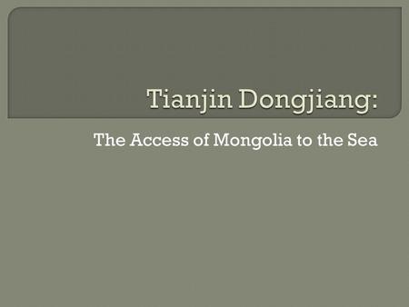 The Access of Mongolia to the Sea.  The Market Access to Northern China TBNA Pudong Shenzhen.