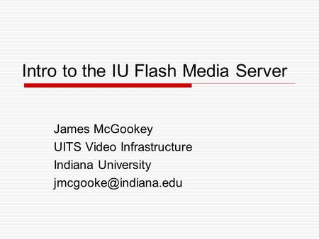 Intro to the IU Flash Media Server James McGookey UITS Video Infrastructure Indiana University