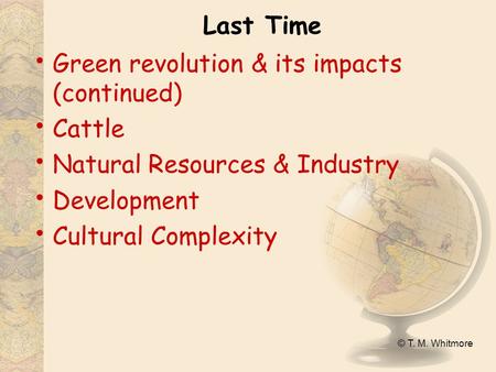 © T. M. Whitmore Last Time Green revolution & its impacts (continued) Cattle Natural Resources & Industry Development Cultural Complexity.