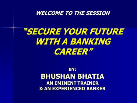 WELCOME TO THE SESSION “SECURE YOUR FUTURE WITH A BANKING CAREER” BY: BHUSHAN BHATIA AN EMINENT TRAINER & AN EXPERIENCED BANKER.