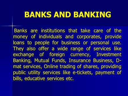 BANKS AND BANKING Banks are institutions that take care of the money of individuals and corporates, provide loans to people for business or personal use.