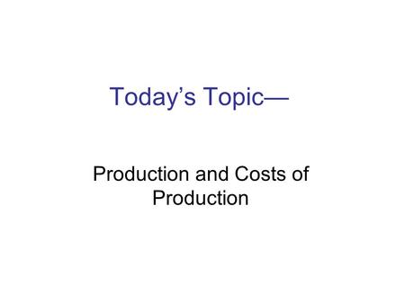 Today’s Topic— Production and Costs of Production.