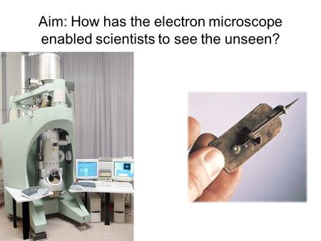 Aim: How has the electron microscope enabled scientists to see the unseen? Look how far we have come in 400 years.