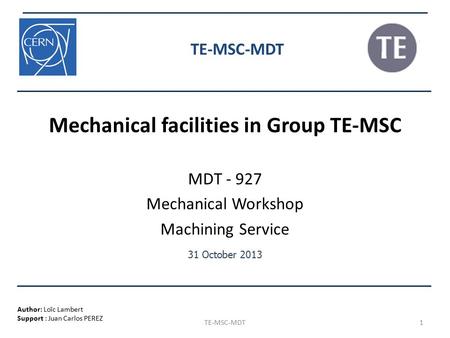 Author: Loïc Lambert Support : Juan Carlos PEREZ 31 October 2013 1 TE-MSC-MDT Mechanical facilities in Group TE-MSC MDT - 927 Mechanical Workshop Machining.