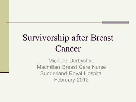 Survivorship after Breast Cancer Michelle Derbyshire Macmillan Breast Care Nurse Sunderland Royal Hospital February 2012.