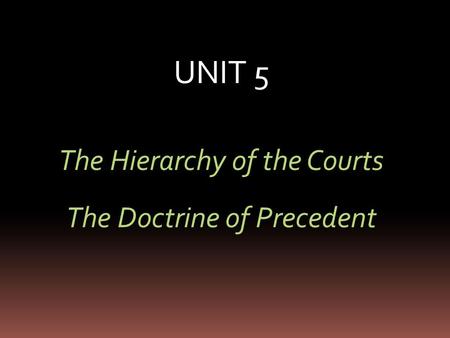 UNIT 5 The Hierarchy of the Courts The Doctrine of Precedent.