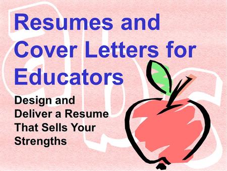 Resumes and Cover Letters for Educators Design and Deliver a Resume That Sells Your Strengths.