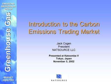 Greenhouse Gas EMISSIONS BROKERAGE GROUP MARKET ANALYSIS Introduction to the Carbon Emissions Trading Market Jack Cogen President NATSOURCE LLC Presented.