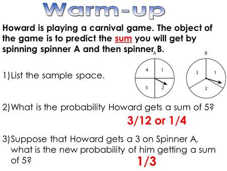 Howard is playing a carnival game. The object of the game is to predict the sum you will get by spinning spinner A and then spinner B. 1)List the sample.