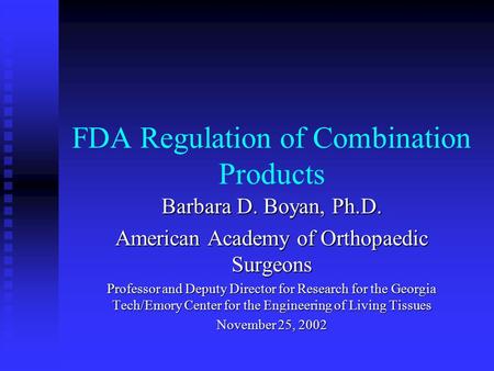 FDA Regulation of Combination Products Barbara D. Boyan, Ph.D. American Academy of Orthopaedic Surgeons Professor and Deputy Director for Research for.