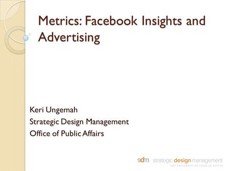 Metrics: Facebook Insights and Advertising Keri Ungemah Strategic Design Management Office of Public Affairs.