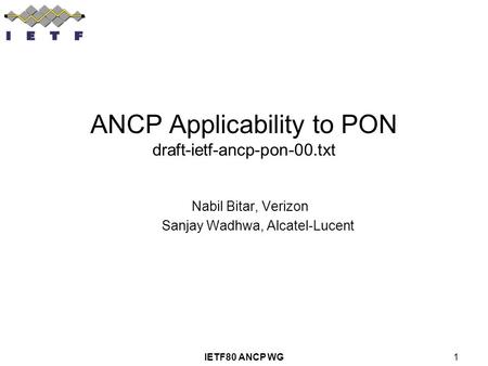 IETF80 ANCP WG1 ANCP Applicability to PON draft-ietf-ancp-pon-00.txt Nabil Bitar, Verizon Sanjay Wadhwa, Alcatel-Lucent.