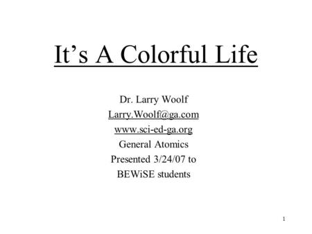 1 It’s A Colorful Life Dr. Larry Woolf  General Atomics Presented 3/24/07 to BEWiSE students.