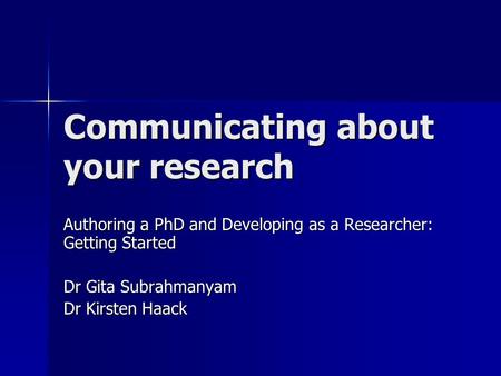 Communicating about your research Authoring a PhD and Developing as a Researcher: Getting Started Dr Gita Subrahmanyam Dr Kirsten Haack.