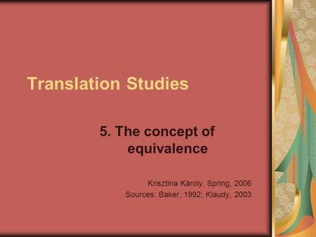 Translation Studies 5. The concept of equivalence Krisztina Károly, Spring, 2006 Sources: Baker, 1992; Klaudy, 2003.