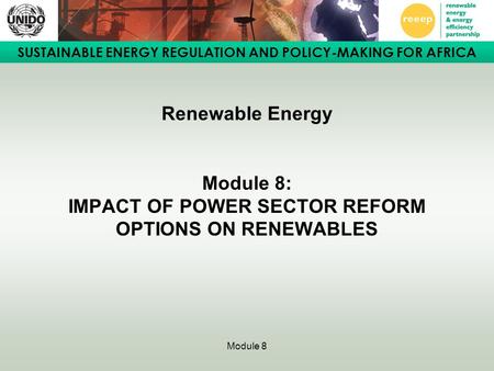 SUSTAINABLE ENERGY REGULATION AND POLICY-MAKING FOR AFRICA Module 8 Renewable Energy Module 8: IMPACT OF POWER SECTOR REFORM OPTIONS ON RENEWABLES.