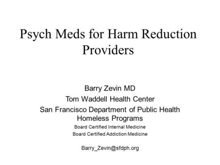 Psych Meds for Harm Reduction Providers Barry Zevin MD Tom Waddell Health Center San Francisco Department of Public Health Homeless Programs Board Certified.