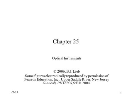 Ch 25 1 Chapter 25 Optical Instruments © 2006, B.J. Lieb Some figures electronically reproduced by permission of Pearson Education, Inc., Upper Saddle.