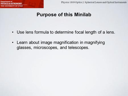 Physics 1809 Optics 2: Spherical Lenses and Optical Instruments Purpose of this Minilab Use lens formula to determine focal length of a lens. Learn about.