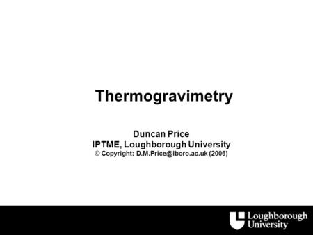 Thermogravimetry Duncan Price IPTME, Loughborough University © Copyright: (2006)