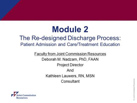 © Joint Commission Resources Module 2 The Re-designed Discharge Process: Patient Admission and Care/Treatment Education Faculty from Joint Commission Resources.