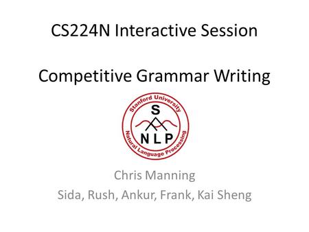 CS224N Interactive Session Competitive Grammar Writing Chris Manning Sida, Rush, Ankur, Frank, Kai Sheng.