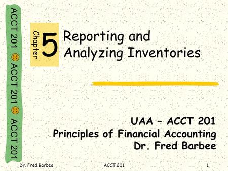 ACCT 201 ACCT 201 ACCT 201 Dr. Fred BarbeeACCT 2011 Reporting and Analyzing Inventories UAA – ACCT 201 Principles of Financial Accounting Dr. Fred Barbee.