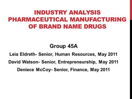 INDUSTRY ANALYSIS PHARMACEUTICAL MANUFACTURING OF BRAND NAME DRUGS Group 45A Leia Eldreth- Senior, Human Resources, May 2011 David Watson- Senior, Entrepreneurship,