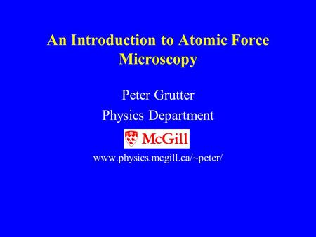 P. Grutter, McGill University An Introduction to Atomic Force Microscopy Peter Grutter Physics Department www.physics.mcgill.ca/~peter/
