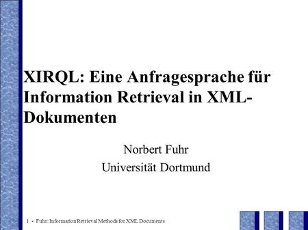 1 - Fuhr: Information Retrieval Methods for XML Documents XIRQL: Eine Anfragesprache für Information Retrieval in XML- Dokumenten Norbert Fuhr Universität.