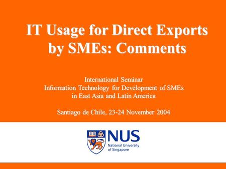 NUS Entrepreneurship Centre IT Usage for Direct Exports by SMEs: Comments International Seminar Information Technology for Development of SMEs in East.