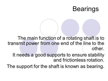 Bearings The main function of a rotating shaft is to transmit power from one end of the line to the other. It needs a good supports to ensure stability.