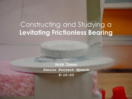 Constructing and Studying a Levitating Frictionless Bearing Ruth Toner Senior Project Speech 6-10-03.