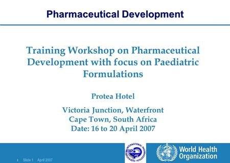 | Slide 1 April 2007 Training Workshop on Pharmaceutical Development with focus on Paediatric Formulations Protea Hotel Victoria Junction, Waterfront Cape.